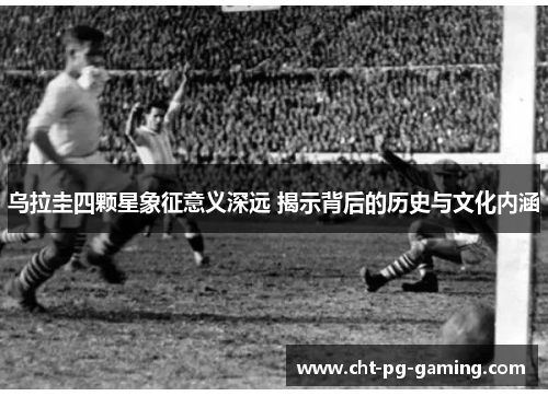 乌拉圭四颗星象征意义深远 揭示背后的历史与文化内涵