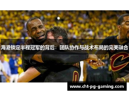 海港锁定半程冠军的背后：团队协作与战术布局的完美融合