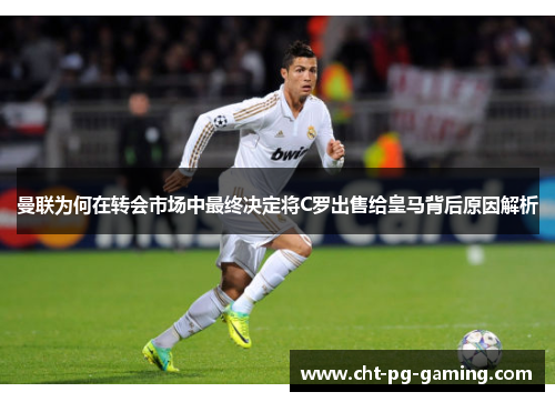 曼联为何在转会市场中最终决定将C罗出售给皇马背后原因解析