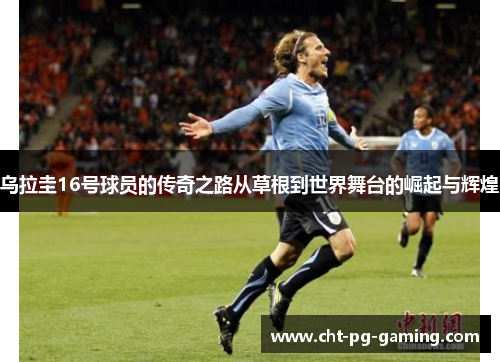 乌拉圭16号球员的传奇之路从草根到世界舞台的崛起与辉煌