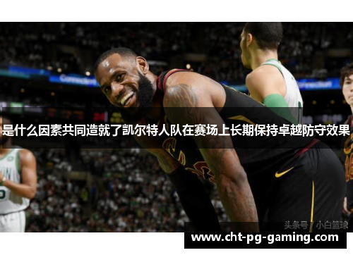 是什么因素共同造就了凯尔特人队在赛场上长期保持卓越防守效果