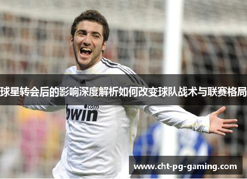 球星转会后的影响深度解析如何改变球队战术与联赛格局