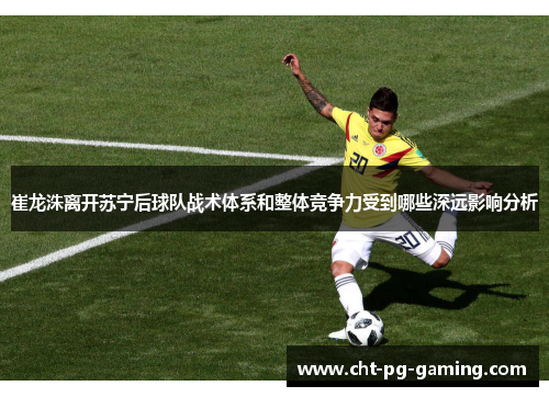 崔龙洙离开苏宁后球队战术体系和整体竞争力受到哪些深远影响分析