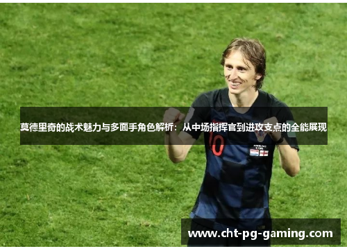 莫德里奇的战术魅力与多面手角色解析：从中场指挥官到进攻支点的全能展现