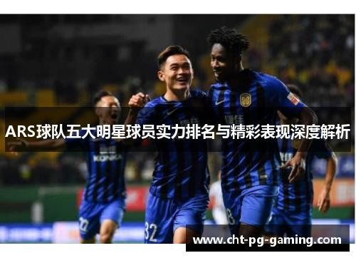 ARS球队五大明星球员实力排名与精彩表现深度解析 ARS球队五大明星球员实力排名与精彩表现深度解析