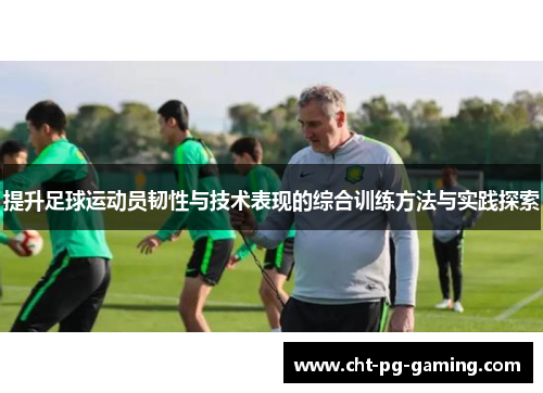 提升足球运动员韧性与技术表现的综合训练方法与实践探索