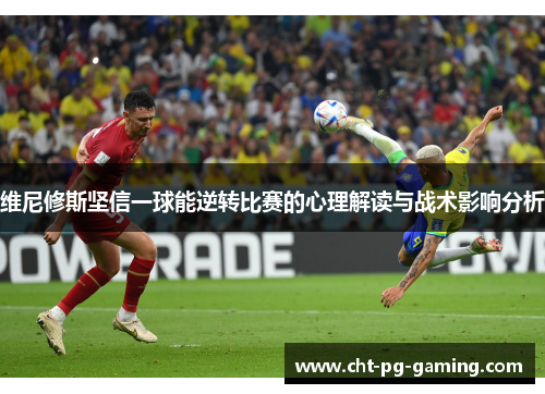 维尼修斯坚信一球能逆转比赛的心理解读与战术影响分析