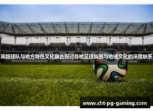 英超球队与地方特色文化融合探讨各地足球氛围与地域文化的深度联系 英超球队与地方特色文化融合探讨各地足球氛围与地域文化的深度联系