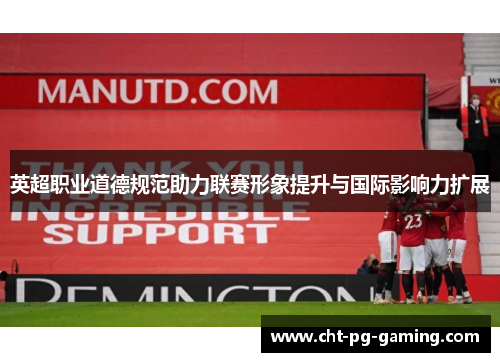 英超职业道德规范助力联赛形象提升与国际影响力扩展