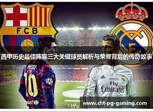 西甲历史最佳阵容三大关键球员解析与荣誉背后的传奇故事 西甲历史最佳阵容三大关键球员解析与荣誉背后的传奇故事