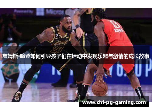 詹姆斯·哈登如何引导孩子们在运动中发现乐趣与激情的成长故事