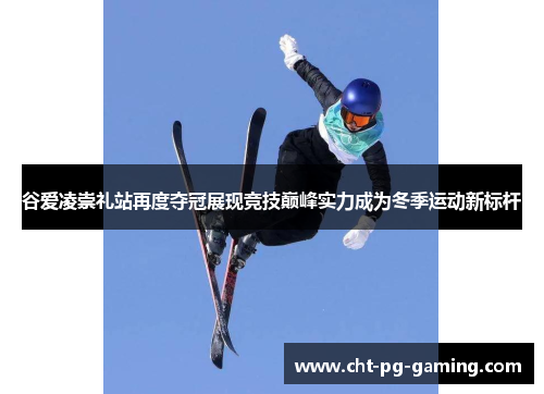 谷爱凌崇礼站再度夺冠展现竞技巅峰实力成为冬季运动新标杆