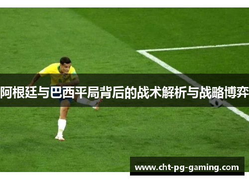 阿根廷与巴西平局背后的战术解析与战略博弈