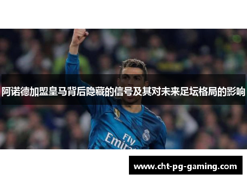 阿诺德加盟皇马背后隐藏的信号及其对未来足坛格局的影响 阿诺德加盟皇马背后隐藏的信号及其对未来足坛格局的影响