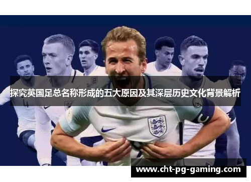 探究英国足总名称形成的五大原因及其深层历史文化背景解析