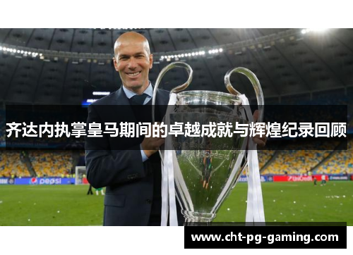 齐达内执掌皇马期间的卓越成就与辉煌纪录回顾