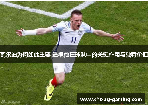 瓦尔迪为何如此重要 透视他在球队中的关键作用与独特价值