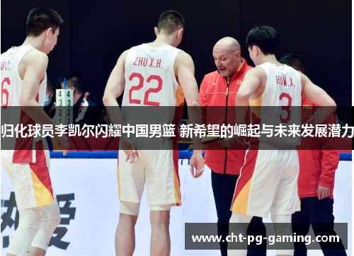 归化球员李凯尔闪耀中国男篮 新希望的崛起与未来发展潜力