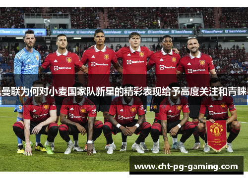 曼联为何对小麦国家队新星的精彩表现给予高度关注和青睐