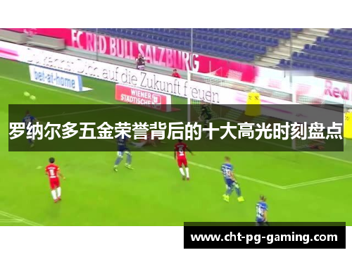 罗纳尔多五金荣誉背后的十大高光时刻盘点