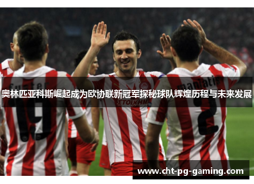 奥林匹亚科斯崛起成为欧协联新冠军探秘球队辉煌历程与未来发展