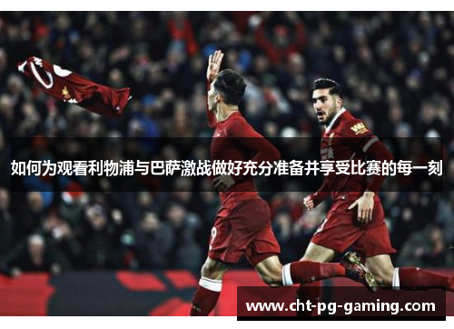如何为观看利物浦与巴萨激战做好充分准备并享受比赛的每一刻