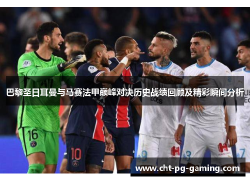 巴黎圣日耳曼与马赛法甲巅峰对决历史战绩回顾及精彩瞬间分析