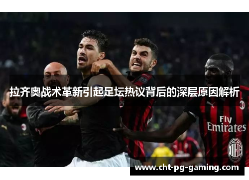 拉齐奥战术革新引起足坛热议背后的深层原因解析