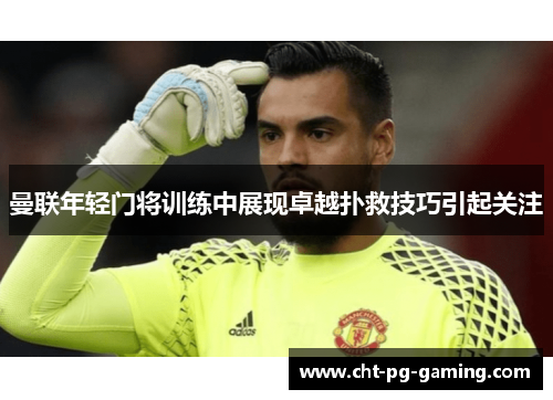曼联年轻门将训练中展现卓越扑救技巧引起关注 曼联年轻门将训练中展现卓越扑救技巧引起关注