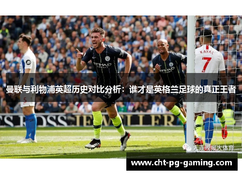 曼联与利物浦英超历史对比分析:谁才是英格兰足球的真正王者 曼联与利物浦英超历史对比分析:谁才是英格兰足球的真正王者