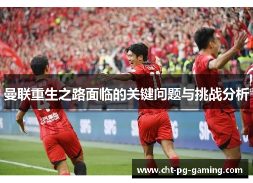 曼联重生之路面临的关键问题与挑战分析 曼联重生之路面临的关键问题与挑战分析