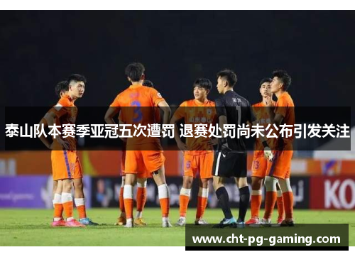 泰山队本赛季亚冠五次遭罚 退赛处罚尚未公布引发关注