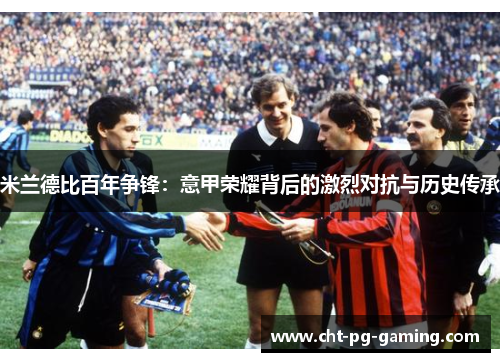 米兰德比百年争锋：意甲荣耀背后的激烈对抗与历史传承