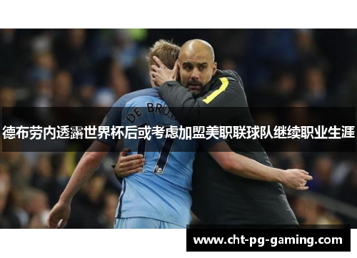 德布劳内透露世界杯后或考虑加盟美职联球队继续职业生涯