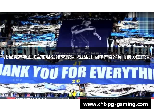 托尼克罗斯正式宣布退役 结束辉煌职业生涯 回顾传奇岁月再创历史辉煌