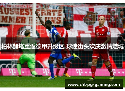 柏林赫塔重返德甲升级区 球迷街头欢庆激情燃城 柏林赫塔重返德甲升级区 球迷街头欢庆激情燃城