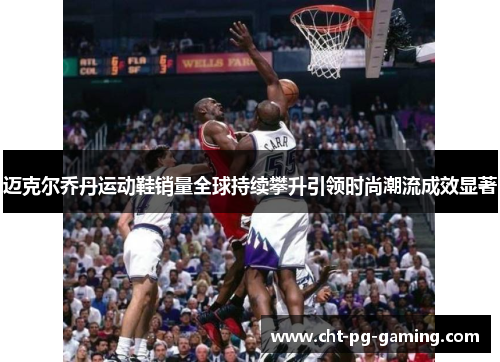 迈克尔乔丹运动鞋销量全球持续攀升引领时尚潮流成效显著