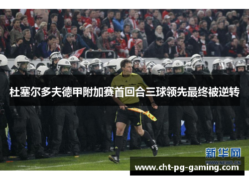 杜塞尔多夫德甲附加赛首回合三球领先最终被逆转 杜塞尔多夫德甲附加赛首回合三球领先最终被逆转
