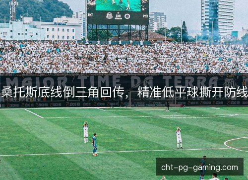 桑托斯底线倒三角回传,精准低平球撕开防线 桑托斯底线倒三角回传,精准低平球撕开防线