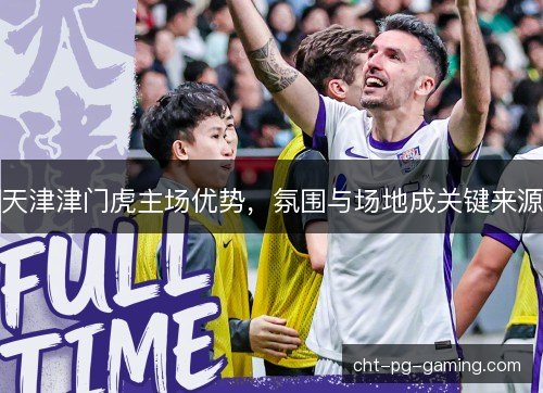 天津津门虎主场优势，氛围与场地成关键来源