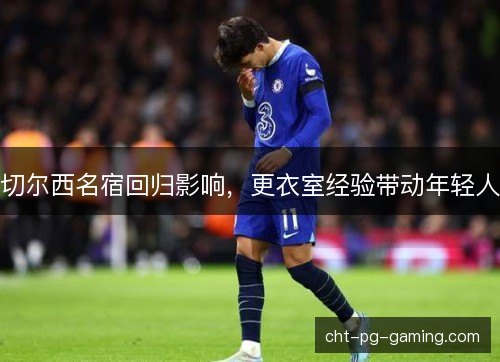 切尔西名宿回归影响，更衣室经验带动年轻人